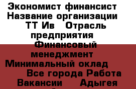 Экономист-финансист › Название организации ­ ТТ-Ив › Отрасль предприятия ­ Финансовый менеджмент › Минимальный оклад ­ 30 000 - Все города Работа » Вакансии   . Адыгея респ.,Адыгейск г.